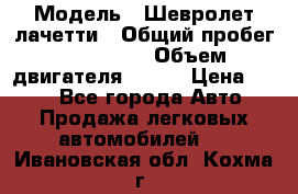  › Модель ­ Шевролет лачетти › Общий пробег ­ 145 000 › Объем двигателя ­ 109 › Цена ­ 260 - Все города Авто » Продажа легковых автомобилей   . Ивановская обл.,Кохма г.